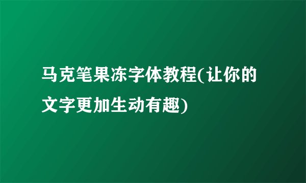 马克笔果冻字体教程(让你的文字更加生动有趣)