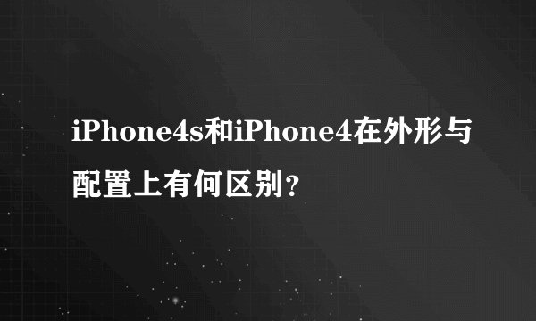 iPhone4s和iPhone4在外形与配置上有何区别？