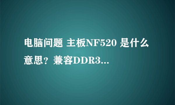 电脑问题 主板NF520 是什么意思？兼容DDR3内存吗？