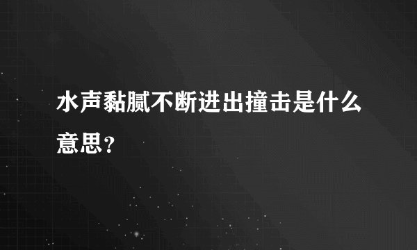 水声黏腻不断进出撞击是什么意思？