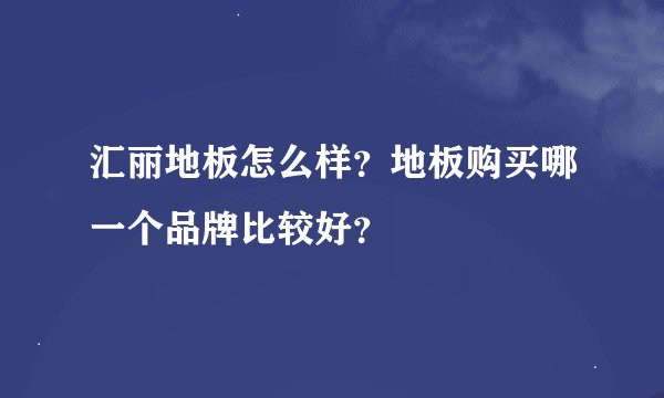 汇丽地板怎么样？地板购买哪一个品牌比较好？