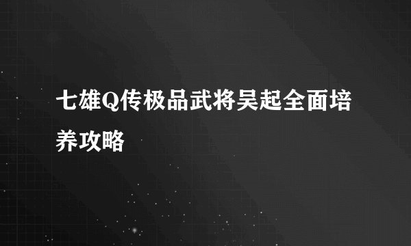 七雄Q传极品武将吴起全面培养攻略