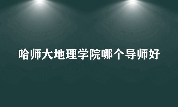 哈师大地理学院哪个导师好