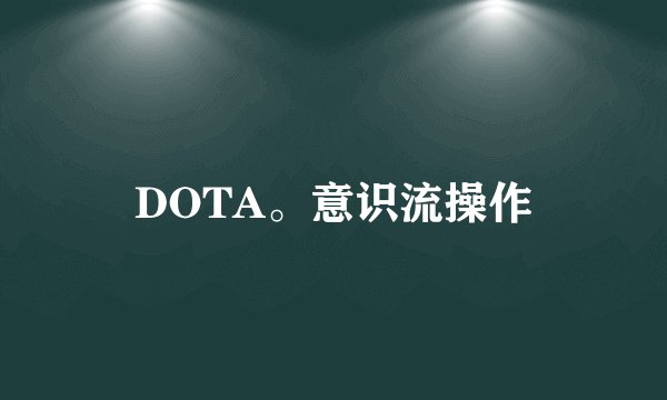 DOTA。意识流操作