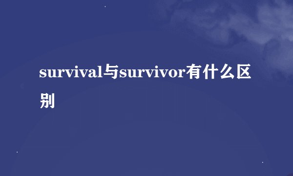 survival与survivor有什么区别
