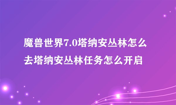 魔兽世界7.0塔纳安丛林怎么去塔纳安丛林任务怎么开启