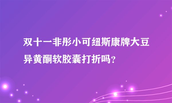 双十一非彤小可纽斯康牌大豆异黄酮软胶囊打折吗？