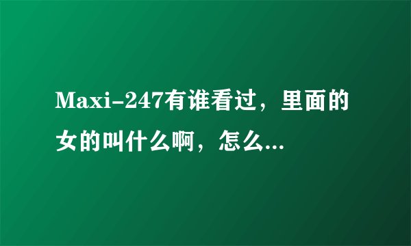 Maxi-247有谁看过，里面的女的叫什么啊，怎么P2P搜不到？