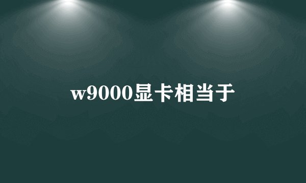 w9000显卡相当于