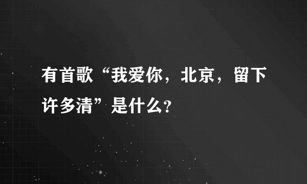 有首歌“我爱你，北京，留下许多清”是什么？