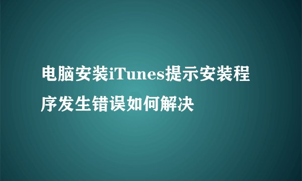 电脑安装iTunes提示安装程序发生错误如何解决