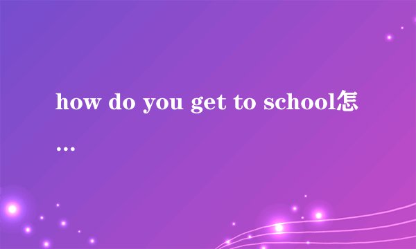 how do you get to school怎样回答 有几种回答方式?是不是有四种,请举例