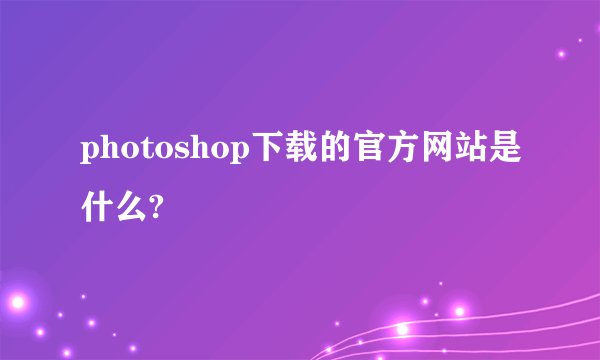 photoshop下载的官方网站是什么?