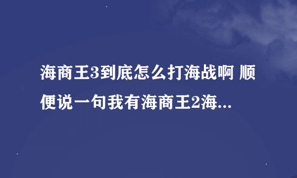 海商王3到底怎么打海战啊 顺便说一句我有海商王2海战经验也有丰富的贸易经验但是就是不会打海商王3的海战