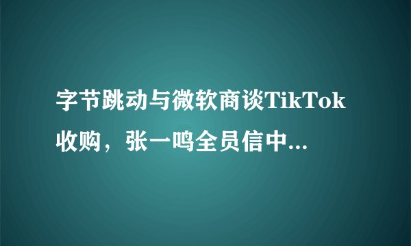 字节跳动与微软商谈TikTok收购，张一鸣全员信中透露了哪些可能性？