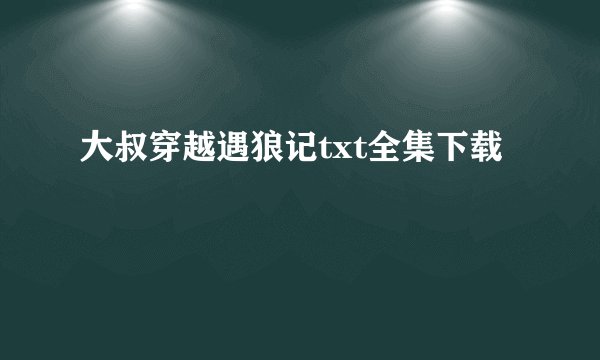 大叔穿越遇狼记txt全集下载