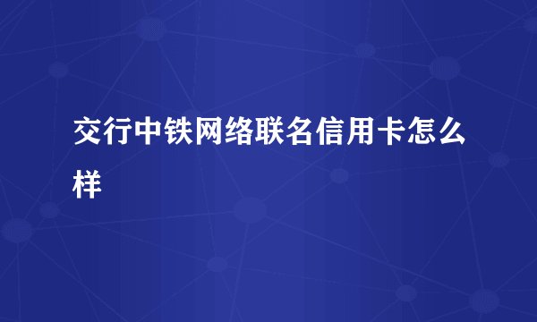 交行中铁网络联名信用卡怎么样