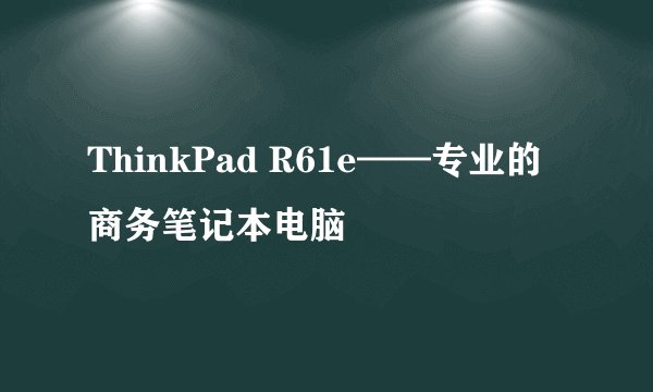 ThinkPad R61e——专业的商务笔记本电脑
