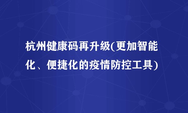 杭州健康码再升级(更加智能化、便捷化的疫情防控工具)