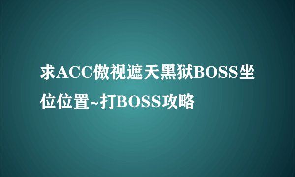 求ACC傲视遮天黑狱BOSS坐位位置~打BOSS攻略