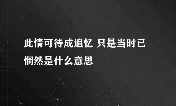 此情可待成追忆 只是当时已惘然是什么意思