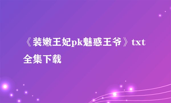 《装嫩王妃pk魅惑王爷》txt全集下载