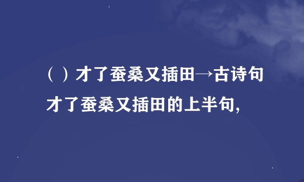 （）才了蚕桑又插田→古诗句 才了蚕桑又插田的上半句,