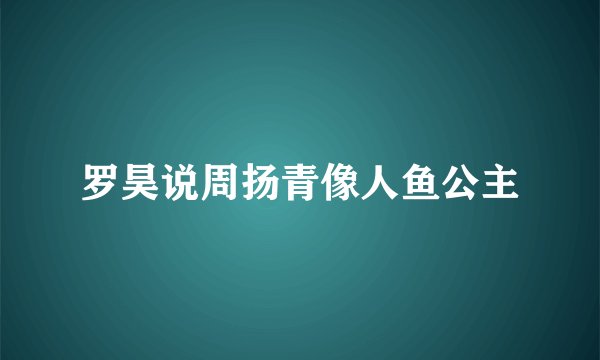 罗昊说周扬青像人鱼公主