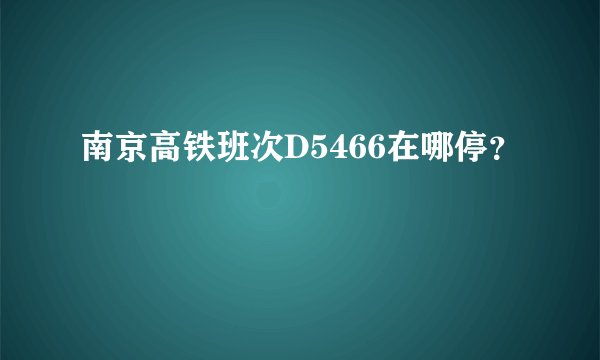 南京高铁班次D5466在哪停？