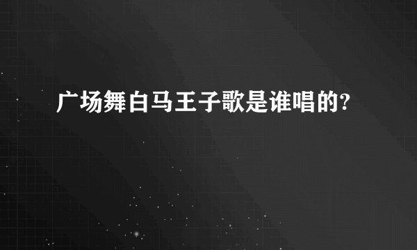 广场舞白马王子歌是谁唱的?