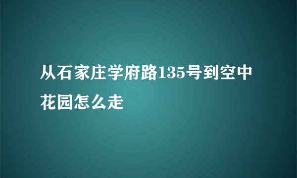 从石家庄学府路135号到空中花园怎么走