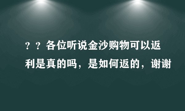 ？？各位听说金沙购物可以返利是真的吗，是如何返的，谢谢