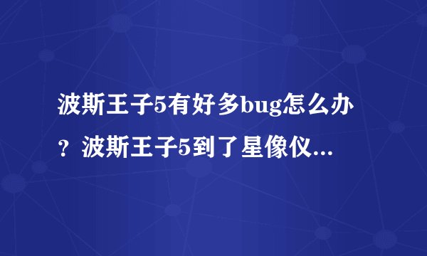 波斯王子5有好多bug怎么办？波斯王子5到了星像仪那一关时玩不了，如何解决