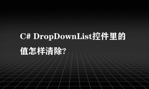 C# DropDownList控件里的值怎样清除?