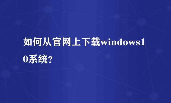 如何从官网上下载windows10系统？