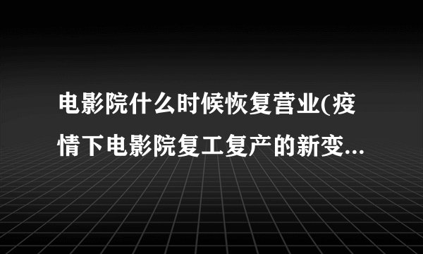 电影院什么时候恢复营业(疫情下电影院复工复产的新变化与挑战)