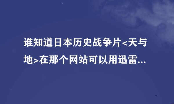 谁知道日本历史战争片<天与地>在那个网站可以用迅雷下载???