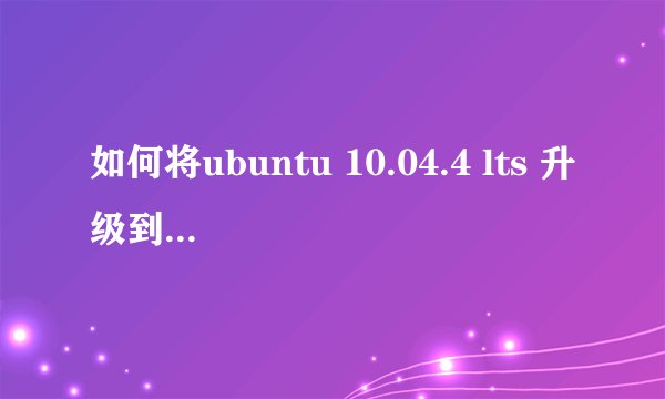 如何将ubuntu 10.04.4 lts 升级到12.04 lts