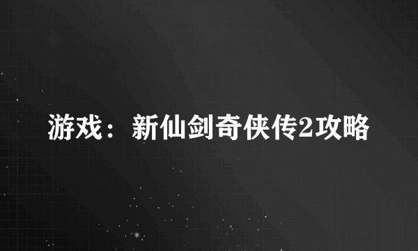 游戏：新仙剑奇侠传2攻略
