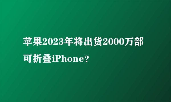 苹果2023年将出货2000万部可折叠iPhone？