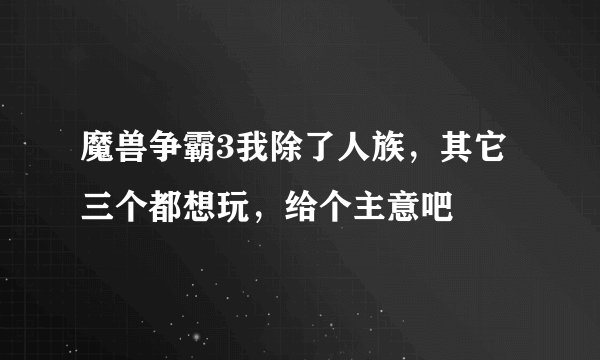 魔兽争霸3我除了人族，其它三个都想玩，给个主意吧