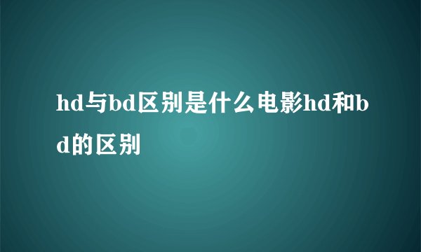 hd与bd区别是什么电影hd和bd的区别