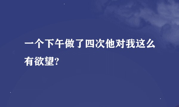 一个下午做了四次他对我这么有欲望?