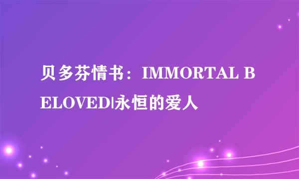 贝多芬情书：IMMORTAL BELOVED|永恒的爱人