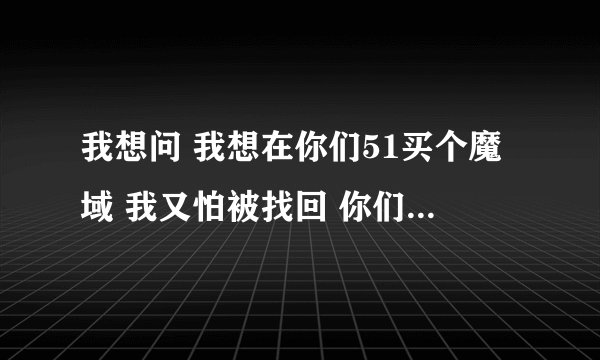 我想问 我想在你们51买个魔域 我又怕被找回 你们可以先跟我接商业吗?3天后我在买