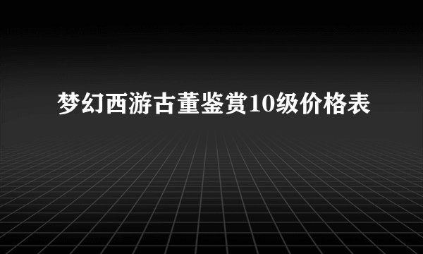梦幻西游古董鉴赏10级价格表