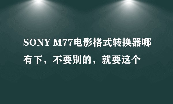 SONY M77电影格式转换器哪有下，不要别的，就要这个
