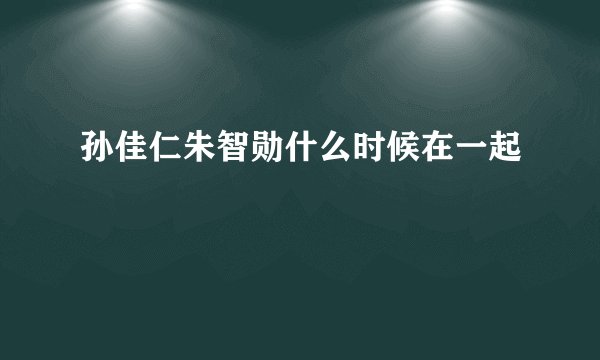 孙佳仁朱智勋什么时候在一起
