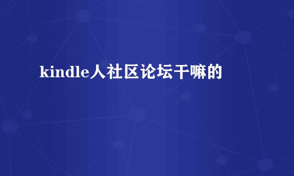 kindle人社区论坛干嘛的
