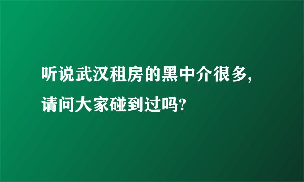 听说武汉租房的黑中介很多,请问大家碰到过吗?
